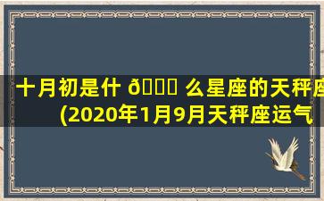 十月初是什 🐟 么星座的天秤座(2020年1月9月天秤座运气)